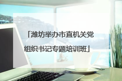 潍坊举办市直机关党组织书记专题培训班