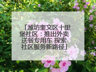 潍坊奎文区十里堡社区：推出外卖送餐专用车 探索社区服务新路径