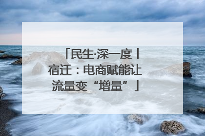 民生·深一度丨宿迁：电商赋能让流量变“增量”