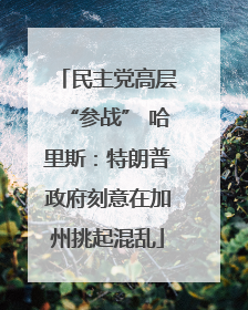 民主党高层“参战” 哈里斯：特朗普政府刻意在加州挑起混乱