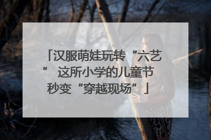 汉服萌娃玩转“六艺” 这所小学的儿童节秒变“穿越现场”