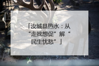 汝城县热水：从“走找想促”解“民生忧愁”