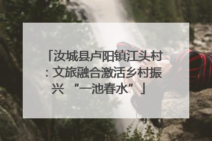 汝城县卢阳镇江头村：文旅融合激活乡村振兴 “一池春水”