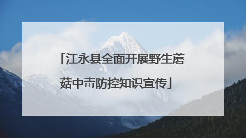 江永县全面开展野生蘑菇中毒防控知识宣传