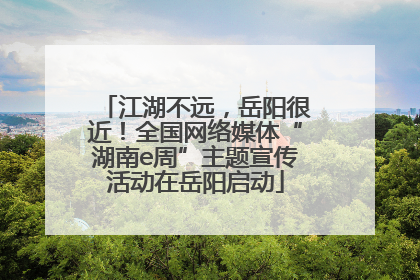 江湖不远，岳阳很近！全国网络媒体“湖南e周”主题宣传活动在岳阳启动