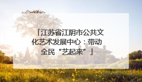 江苏省江阴市公共文化艺术发展中心：带动全民“艺起来”