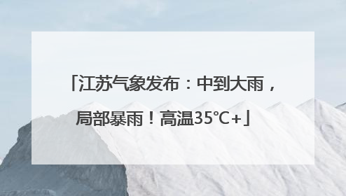 江苏气象发布：中到大雨，局部暴雨！高温35℃+