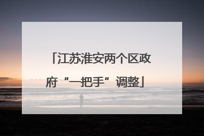 江苏淮安两个区政府“一把手”调整