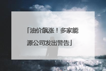 油价飙涨！多家能源公司发出警告