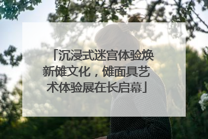 沉浸式迷宫体验焕新傩文化，傩面具艺术体验展在长启幕