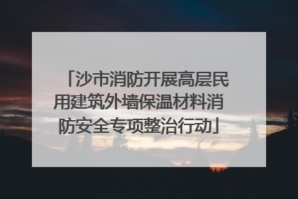 沙市消防开展高层民用建筑外墙保温材料消防安全专项整治行动