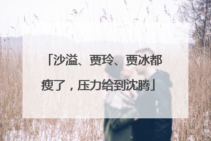 沙溢、贾玲、贾冰都瘦了，压力给到沈腾