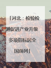 河北：检验检测促进产业升级 多项指标居全国前列