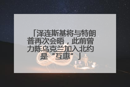 泽连斯基将与特朗普再次会晤，此前曾力陈乌克兰加入北约是“互惠”