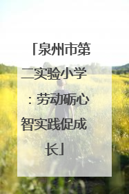 泉州市第二实验小学：劳动砺心智实践促成长