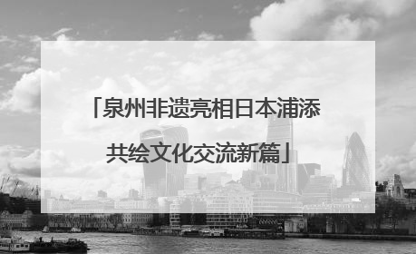 泉州非遗亮相日本浦添 共绘文化交流新篇