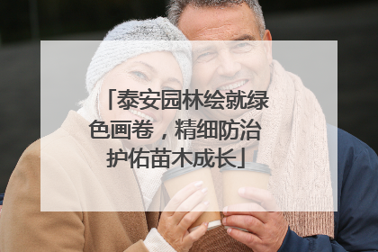 泰安园林绘就绿色画卷，精细防治护佑苗木成长