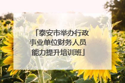 泰安市举办行政事业单位财务人员能力提升培训班