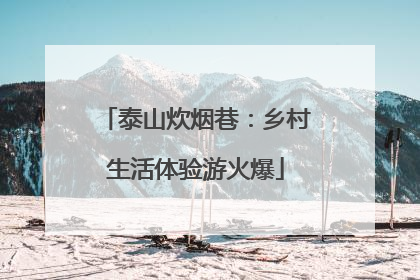 泰山炊烟巷：乡村生活体验游火爆