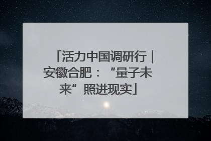 活力中国调研行｜安徽合肥：“量子未来”照进现实