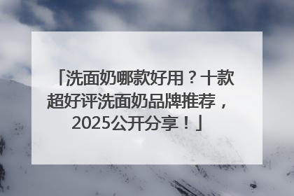 洗面奶哪款好用？十款超好评洗面奶品牌推荐，2025公开分享！