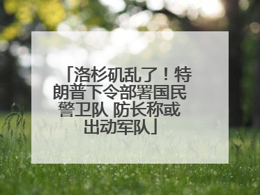 洛杉矶乱了！特朗普下令部署国民警卫队 防长称或出动军队