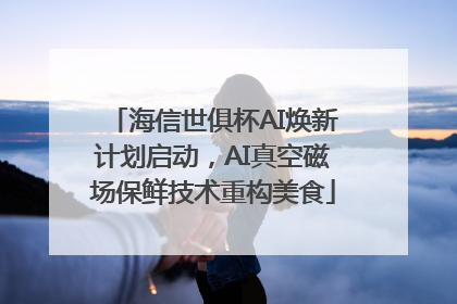 海信世俱杯AI焕新计划启动，AI真空磁场保鲜技术重构美食