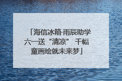 海信冰箱·雨辰助学六一送“清凉” 千幅童画绘就未来梦