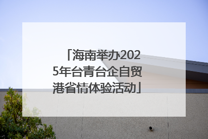 海南举办2025年台青台企自贸港省情体验活动