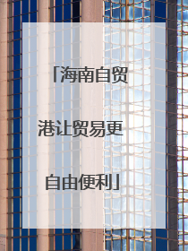 海南自贸港让贸易更自由便利