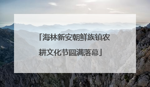 海林新安朝鲜族镇农耕文化节圆满落幕