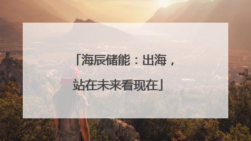 海辰储能：出海，站在未来看现在