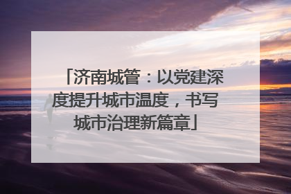 济南城管：以党建深度提升城市温度，书写城市治理新篇章