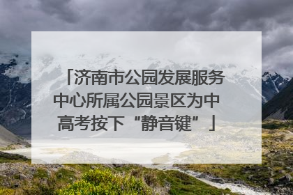 济南市公园发展服务中心所属公园景区为中高考按下“静音键”