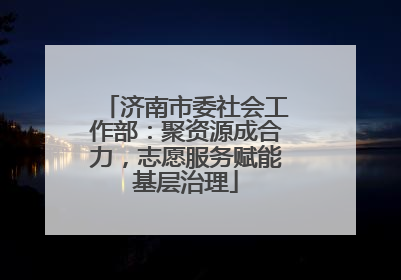 济南市委社会工作部：聚资源成合力，志愿服务赋能基层治理