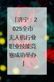 济宁：2025全市无人机行业职业技能竞赛成功举办