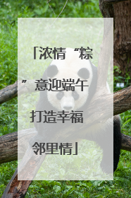 浓情“粽”意迎端午 打造幸福邻里情