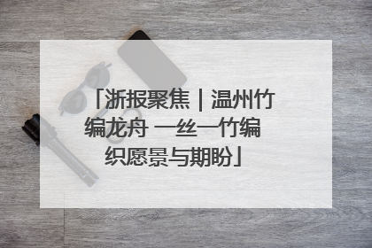 浙报聚焦｜温州竹编龙舟 一丝一竹编织愿景与期盼