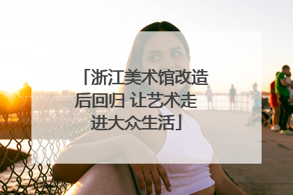 浙江美术馆改造后回归 让艺术走进大众生活
