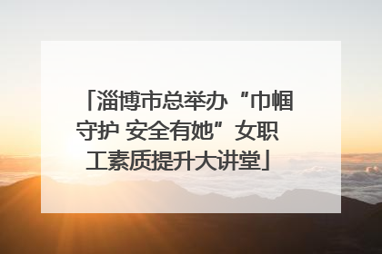 淄博市总举办“巾帼守护 安全有她”女职工素质提升大讲堂