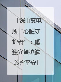 深山变电所“心脏守护者”：孤独守望护航旅客平安