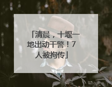 清晨，十堰一地出动干警！7人被拘传