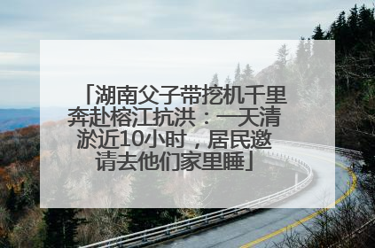 湖南父子带挖机千里奔赴榕江抗洪：一天清淤近10小时，居民邀请去他们家里睡