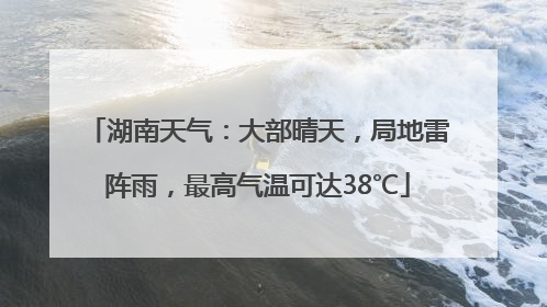 湖南天气：大部晴天，局地雷阵雨，最高气温可达38℃