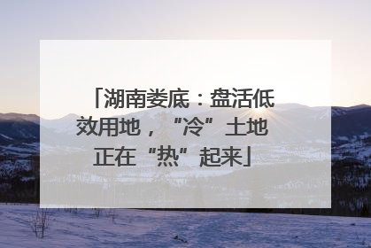湖南娄底：盘活低效用地，“冷”土地正在“热”起来