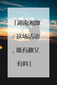 湖南湘潭：这场活动，既有趣又有料
