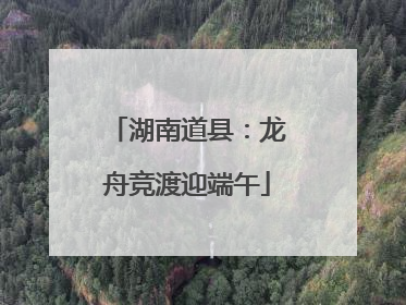 湖南道县：龙舟竞渡迎端午