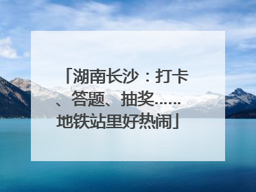 湖南长沙：打卡、答题、抽奖……地铁站里好热闹