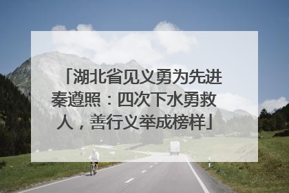 湖北省见义勇为先进秦遵照：四次下水勇救人，善行义举成榜样