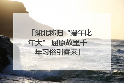 湖北秭归“端午比年大” 屈原故里千年习俗引客来